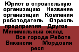 Юрист в строительную организацию › Название организации ­ Компания-работодатель › Отрасль предприятия ­ Другое › Минимальный оклад ­ 35 000 - Все города Работа » Вакансии   . Мордовия респ.